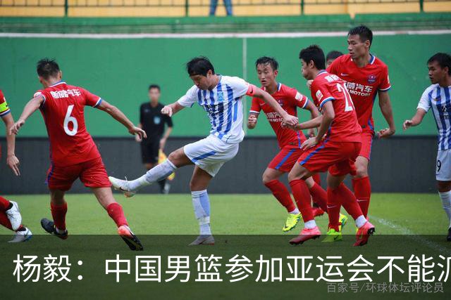杨毅：中国男篮参加亚运会不能派二队或青年队打 必须要全力争冠